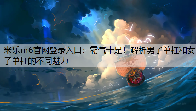 米乐m6官网登录入口：霸气十足！解析男子单杠和女子单杠的不同魅力