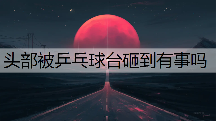 头部被乒乓球台砸到有事吗